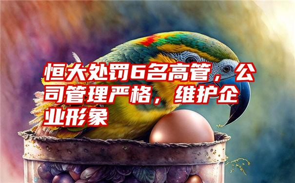 恒大处罚6名高管，公司管理严格，维护企业形象