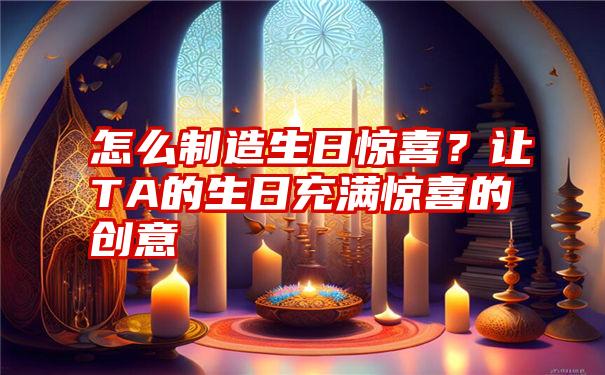 怎么制造生日惊喜？让TA的生日充满惊喜的创意