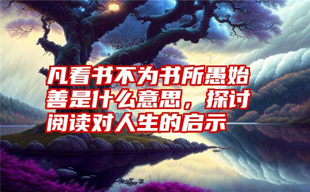 凡看书不为书所愚始善是什么意思，探讨阅读对人生的启示