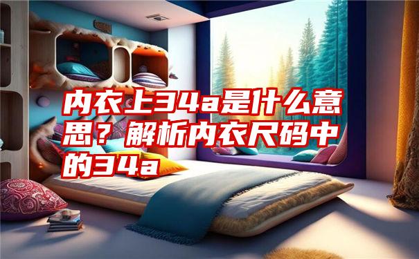 内衣上34a是什么意思？解析内衣尺码中的34a