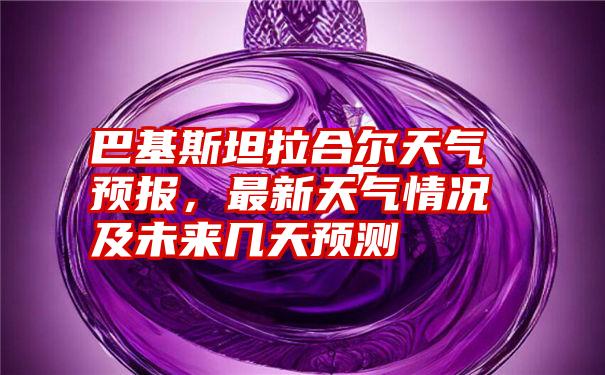 巴基斯坦拉合尔天气预报，最新天气情况及未来几天预测