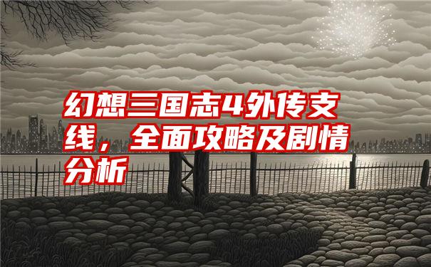 幻想三国志4外传支线，全面攻略及剧情分析