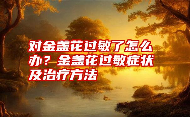 对金盏花过敏了怎么办？金盏花过敏症状及治疗方法