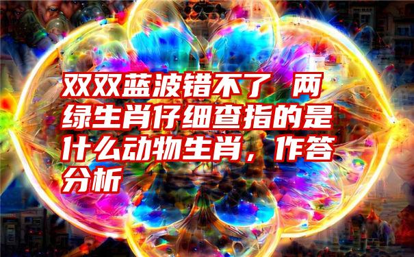 双双蓝波错不了 两绿生肖仔细查指的是什么动物生肖，作答分析