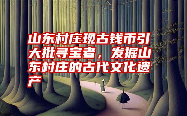 山东村庄现古钱币引大批寻宝者,发掘山东村庄的古代文化遗产