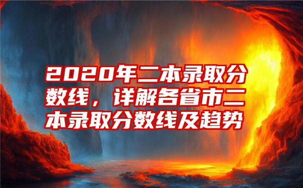 2020年二本录取分数线，详解各省市二本录取分数线及趋势