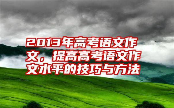 2013年高考语文作文，提高高考语文作文水平的技巧与方法