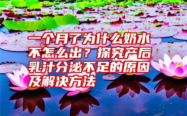 一个月了为什么奶水不怎么出？探究产后乳汁分泌不足的原因及解决方法