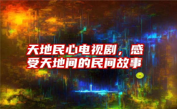 天地民心电视剧,感受天地间的民间故事