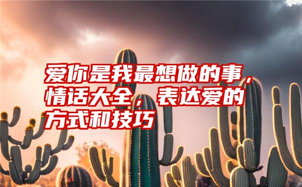 爱你是我最想做的事，情话大全，表达爱的方式和技巧