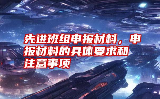 先进班组申报材料,申报材料的具体要求和注意事项