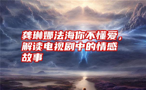 龚琳娜法海你不懂爱，解读电视剧中的情感故事
