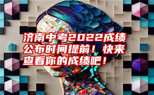 济南中考2022成绩公布时间提前！快来查看你的成绩吧！