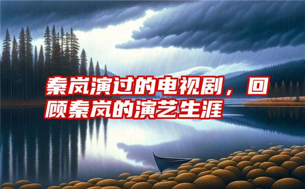 秦岚演过的电视剧,回顾秦岚的演艺生涯