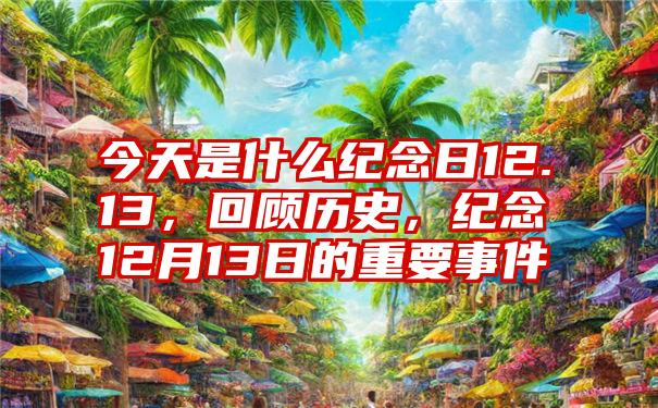 今天是什么纪念日12.13，回顾历史，纪念12月13日的重要事件