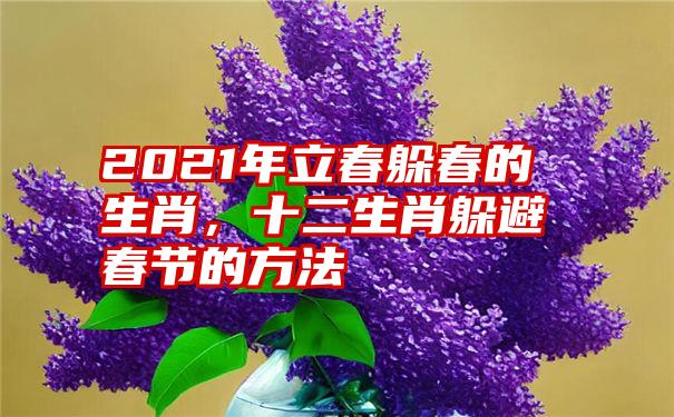 2021年立春躲春的生肖，十二生肖躲避春节的方法