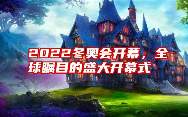 2022冬奥会开幕，全球瞩目的盛大开幕式