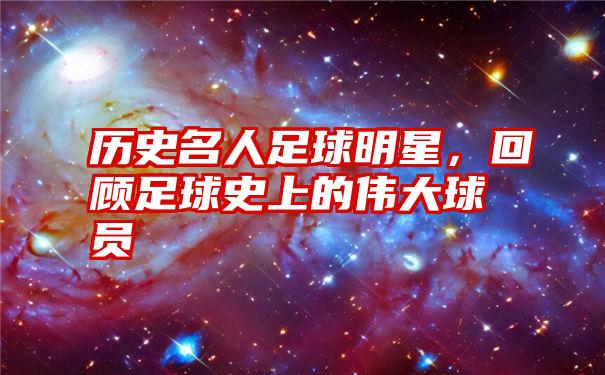 历史名人足球明星，回顾足球史上的伟大球员