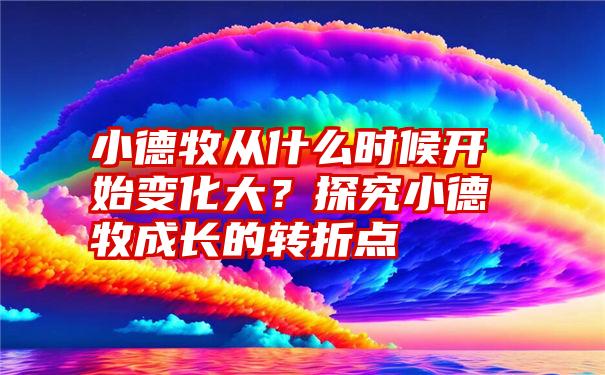 小德牧从什么时候开始变化大？探究小德牧成长的转折点