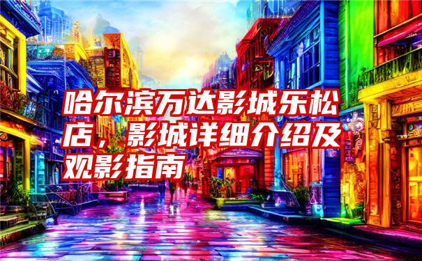 哈尔滨万达影城乐松店，影城详细介绍及观影指南