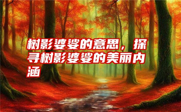 树影婆娑的意思,探寻树影婆娑的美丽内涵