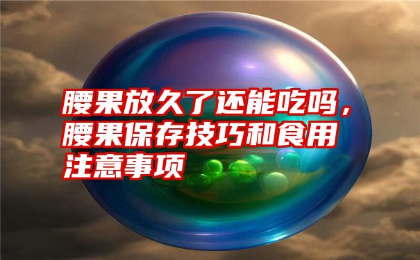 腰果放久了还能吃吗,腰果保存技巧和食用注意事项