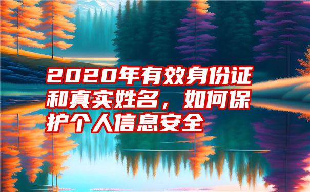 2020年有效身份证和真实姓名，如何保护个人信息安全