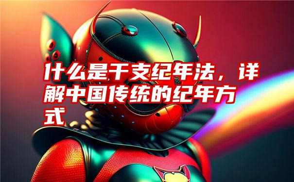 什么是干支纪年法,详解中国传统的纪年方式