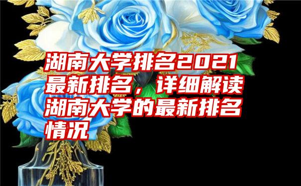 湖南大学排名2021最新排名，详细解读湖南大学的最新排名情况