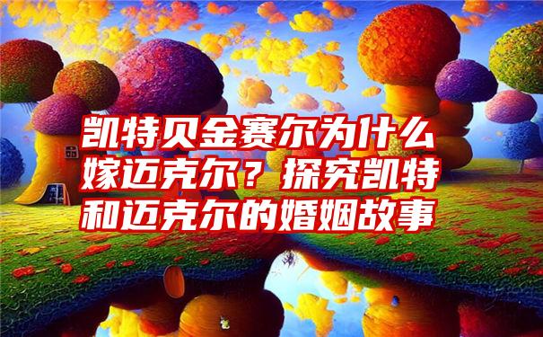 凯特贝金赛尔为什么嫁迈克尔？探究凯特和迈克尔的婚姻故事