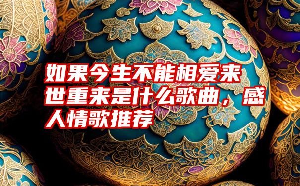 如果今生不能相爱来世重来是什么歌曲,感人情歌推荐