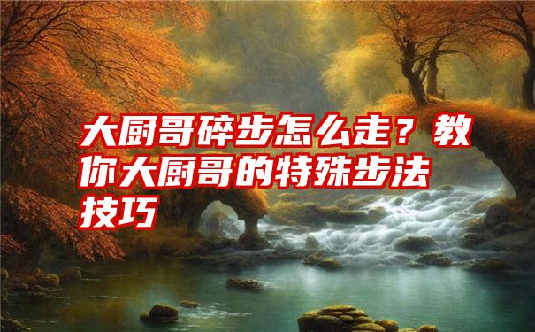 大厨哥碎步怎么走？教你大厨哥的特殊步法技巧