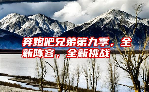 奔跑吧兄弟第九季，全新阵容，全新挑战