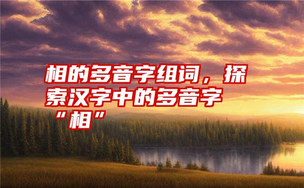 相的多音字组词，探索汉字中的多音字“相”