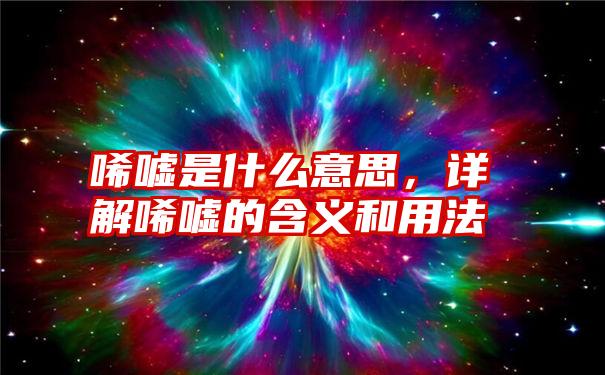 唏嘘是什么意思，详解唏嘘的含义和用法