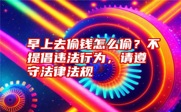 早上去偷钱怎么偷？不提倡违法行为，请遵守法律法规