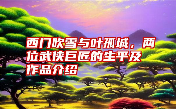 西门吹雪与叶孤城，两位武侠巨匠的生平及作品介绍