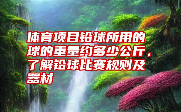 体育项目铅球所用的球的重量约多少公斤，了解铅球比赛规则及器材