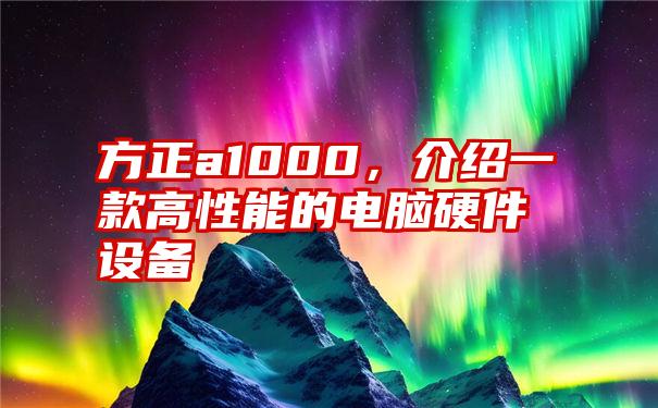 方正a1000，介绍一款高性能的电脑硬件设备