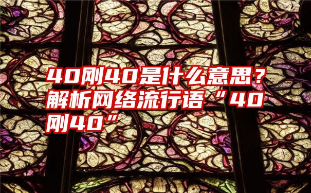 40刚40是什么意思？解析网络流行语“40刚40”