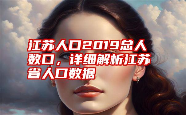 江苏人口2019总人数口，详细解析江苏省人口数据