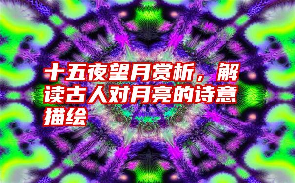 十五夜望月赏析，解读古人对月亮的诗意描绘