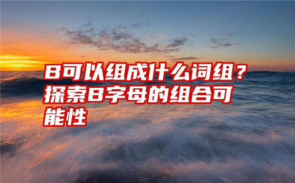 B可以组成什么词组？探索B字母的组合可能性