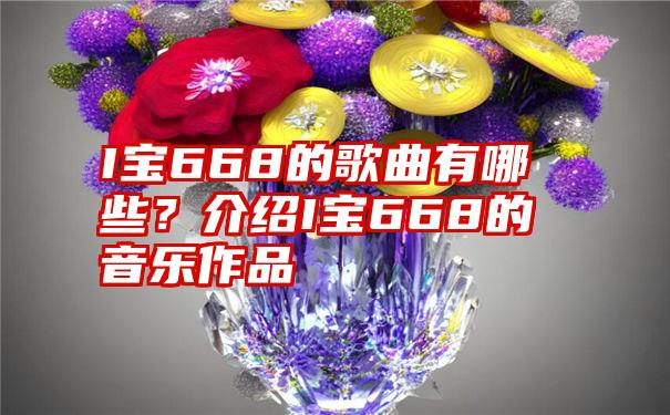 I宝668的歌曲有哪些？介绍I宝668的音乐作品