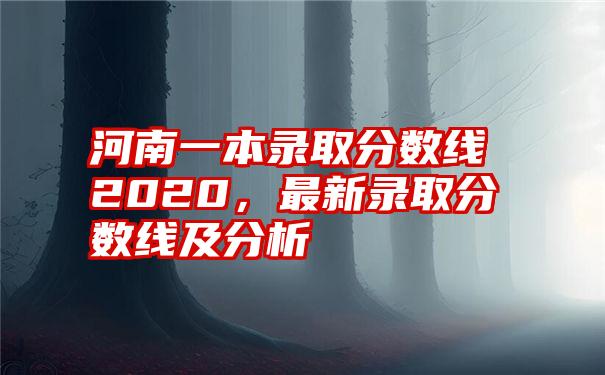 河南一本录取分数线2020，最新录取分数线及分析