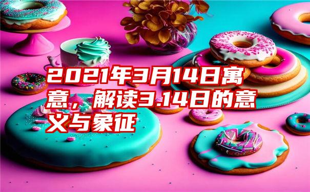 2021年3月14日寓意，解读3.14日的意义与象征