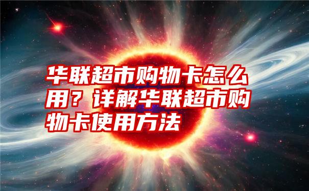 华联超市购物卡怎么用？详解华联超市购物卡使用方法