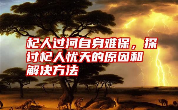 杞人过河自身难保，探讨杞人忧天的原因和解决方法