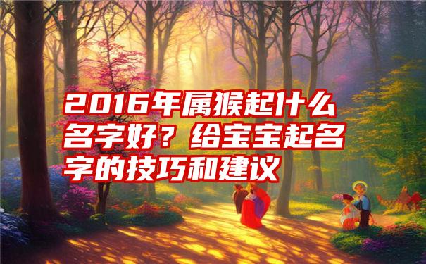 2016年属猴起什么名字好？给宝宝起名字的技巧和建议