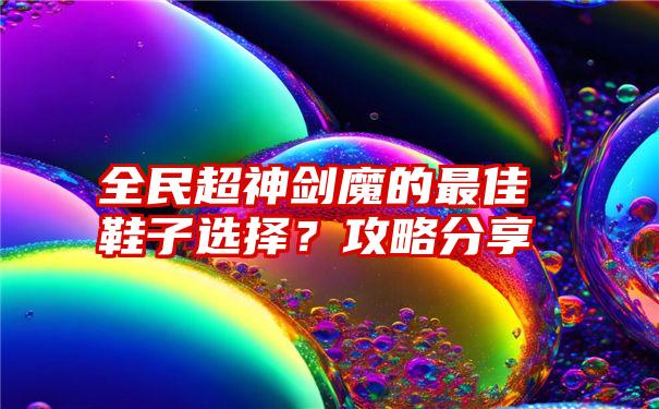 全民超神剑魔的最佳鞋子选择？攻略分享